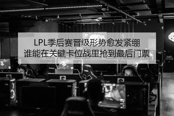 LPL季后赛晋级形势愈发紧绷 谁能在关键卡位战里抢到最后门票