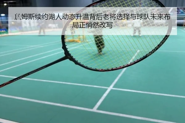 詹姆斯续约湖人动态升温背后老将选择与球队未来布局正悄然改写